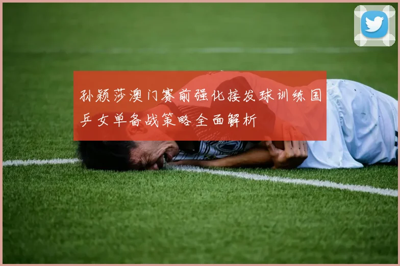 孙颖莎澳门赛前强化接发球训练国乒女单备战策略全面解析