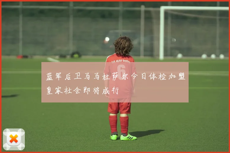 蓝军后卫马马杜萨尔今日体检加盟皇家社会即将成行
