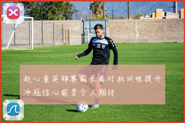 赵心童英锦赛前长局对抗训练提升冲冠信心前景令人期待