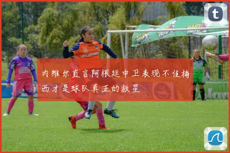内维尔直言阿根廷中卫表现不佳梅西才是球队真正的救星